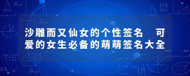 沙雕而又仙女的个性签名 可爱的女生必备的萌萌签名大全