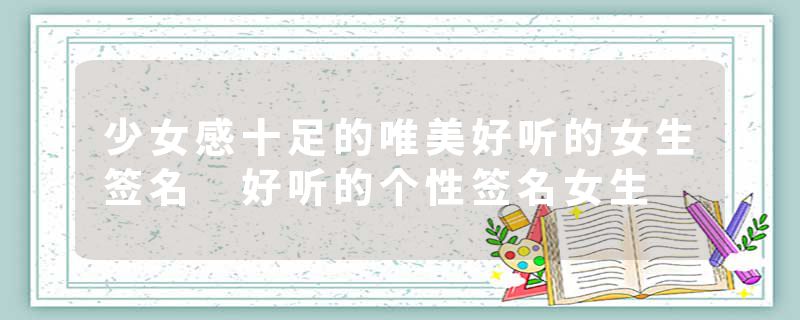 少女感十足的唯美好听的女生签名 好听的个性签名女生