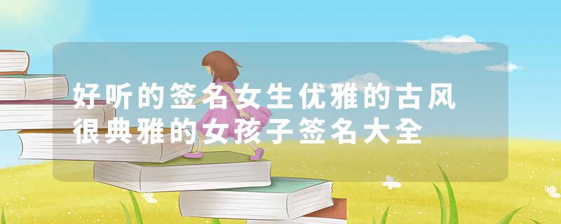 好听的签名女生优雅的古风 很典雅的女孩子签名大全