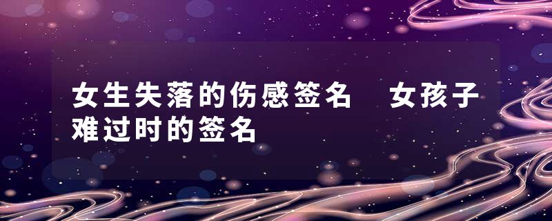 女生失落的伤感签名 女孩子难过时的签名