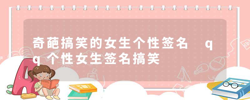 奇葩搞笑的女生个性签名 qq个性女生签名搞笑