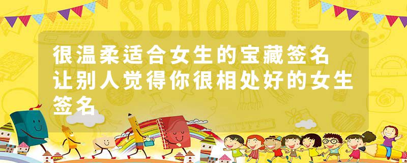 很温柔适合女生的宝藏签名 让别人觉得你很相处好的女生签名