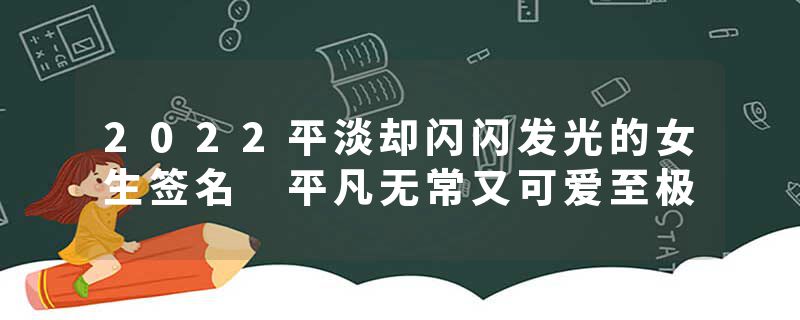 2022平淡却闪闪发光的女生签名 平凡无常又可爱至极