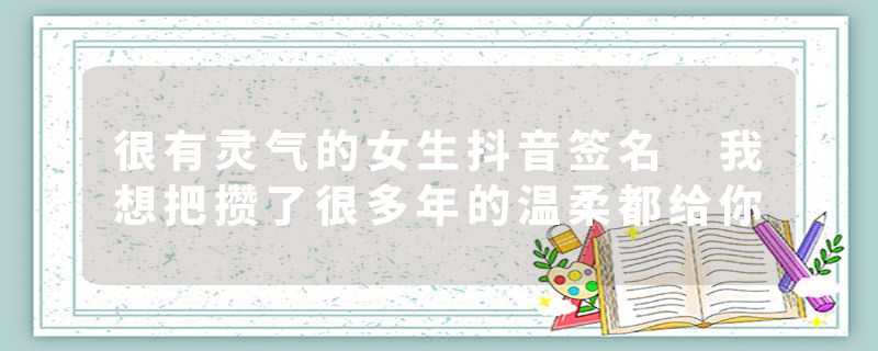 很有灵气的女生抖音签名 我想把攒了很多年的温柔都给你