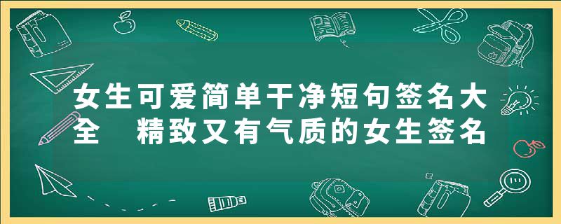 女生可爱简单干净短句签名大全 精致又有气质的女生签名