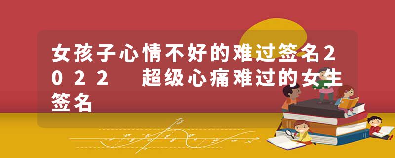 女孩子心情不好的难过签名2022 超级心痛难过的女生签名