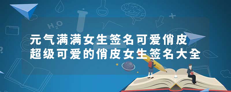 元气满满女生签名可爱俏皮 超级可爱的俏皮女生签名大全