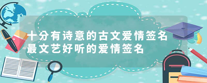 十分有诗意的古文爱情签名 最文艺好听的爱情签名
