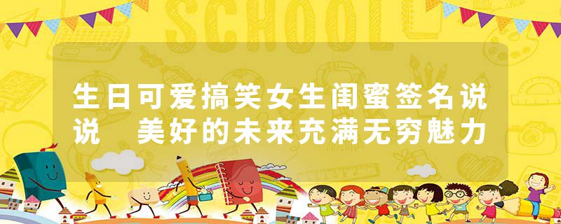 生日可爱搞笑女生闺蜜签名说说 美好的未来充满无穷魅力