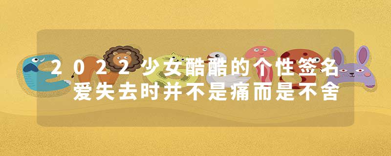 2022少女酷酷的个性签名 爱失去时并不是痛而是不舍