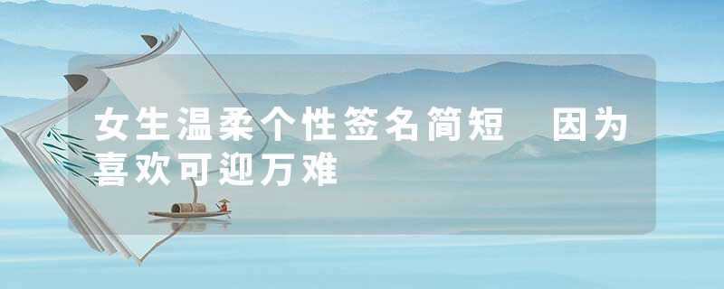 女生温柔个性签名简短 因为喜欢可迎万难