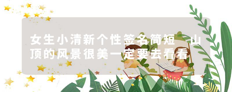女生小清新个性签名简短 山顶的风景很美一定要去看看