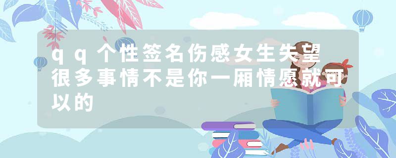 qq个性签名伤感女生失望 很多事情不是你一厢情愿就可以的
