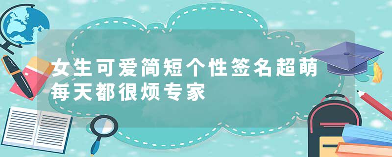 女生可爱简短个性签名超萌 每天都很烦专家