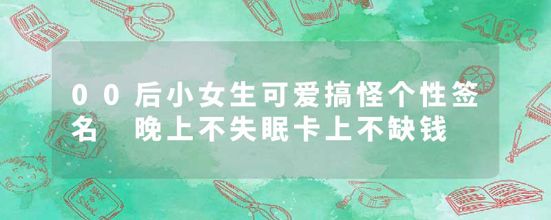 00后小女生可爱搞怪个性签名 晚上不失眠卡上不缺钱