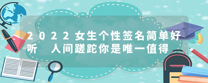 2022女生个性签名简单好听 人间蹉跎你是唯一值得