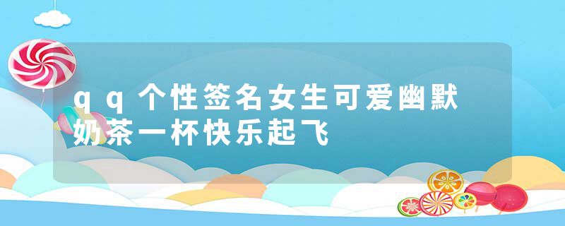 qq个性签名女生可爱幽默 奶茶一杯快乐起飞