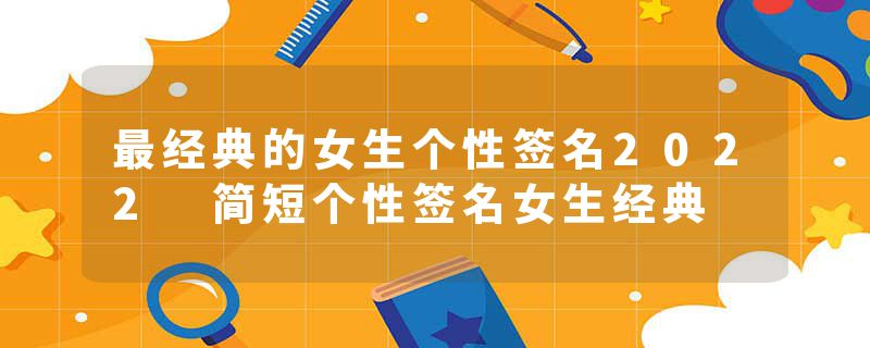 最经典的女生个性签名2022 简短个性签名女生经典