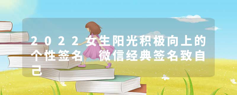 2022女生阳光积极向上的个性签名 微信经典签名致自己