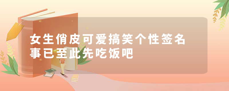 女生俏皮可爱搞笑个性签名 事已至此先吃饭吧