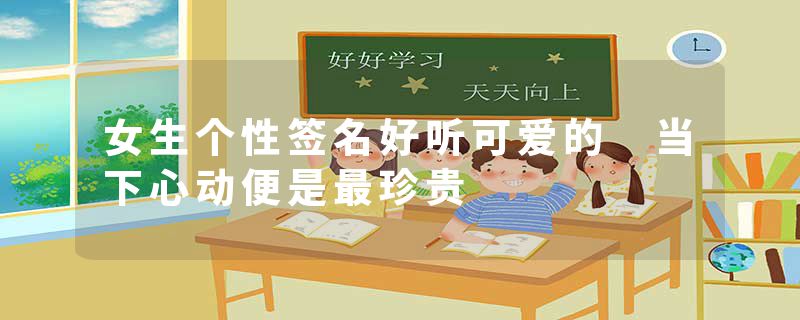 女生个性签名好听可爱的 当下心动便是最珍贵