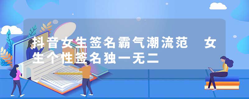 抖音女生签名霸气潮流范 女生个性签名独一无二