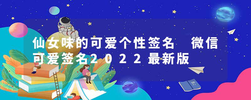 仙女味的可爱个性签名 微信可爱签名2022最新版