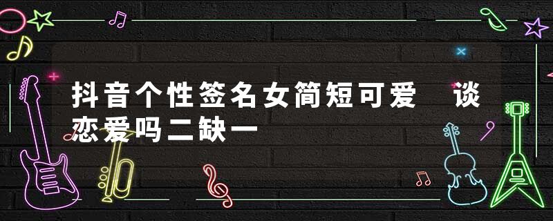 抖音个性签名女简短可爱 谈恋爱吗二缺一