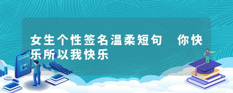 女生个性签名温柔短句 你快乐所以我快乐