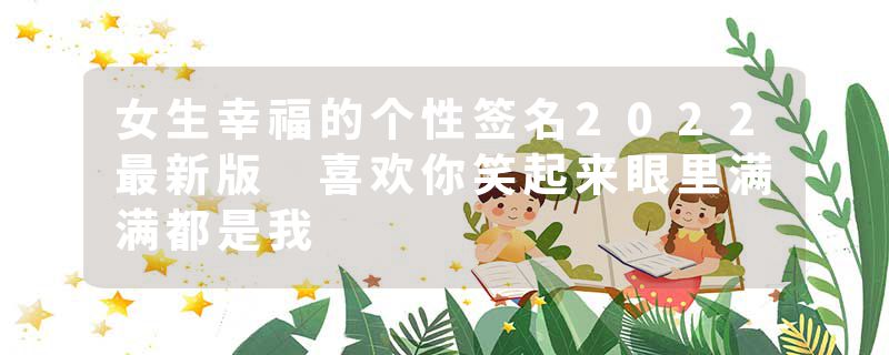 女生幸福的个性签名2022最新版 喜欢你笑起来眼里满满都是我