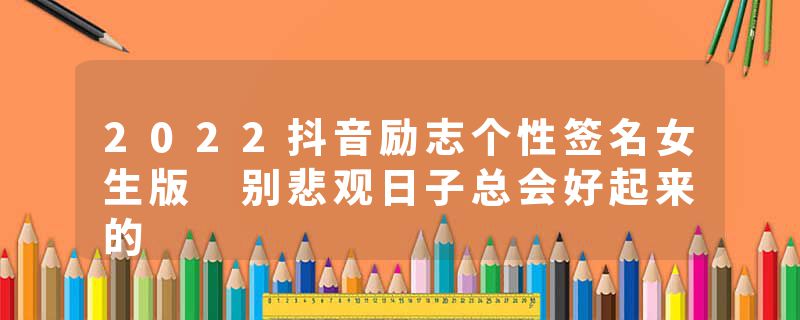 2022抖音励志个性签名女生版 别悲观日子总会好起来的