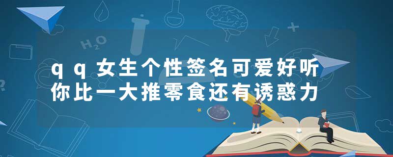 qq女生个性签名可爱好听 你比一大推零食还有诱惑力