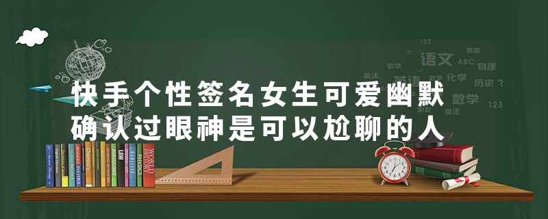 快手个性签名女生可爱幽默 确认过眼神是可以尬聊的人