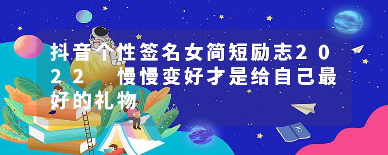 抖音个性签名女简短励志2022 慢慢变好才是给自己最好的礼物