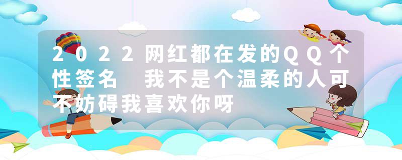 2022网红都在发的QQ个性签名 我不是个温柔的人可不妨碍我喜欢你呀
