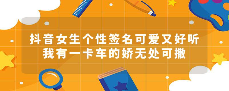 抖音女生个性签名可爱又好听 我有一卡车的娇无处可撒