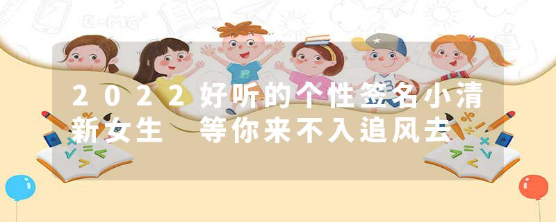 2022好听的个性签名小清新女生 等你来不入追风去