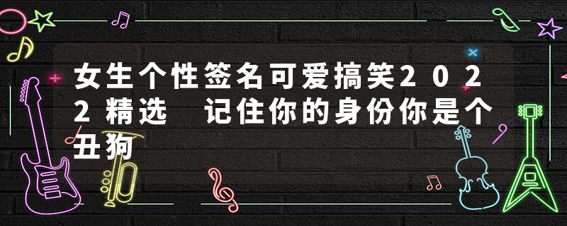 女生个性签名可爱搞笑2022精选 记住你的身份你是个丑狗