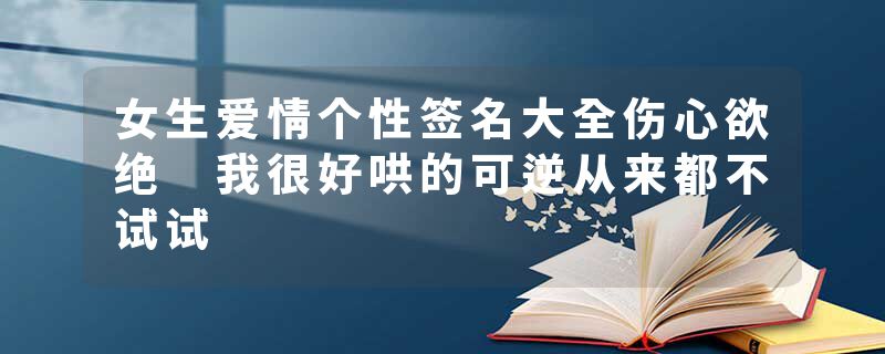女生爱情个性签名大全伤心欲绝 我很好哄的可逆从来都不试试