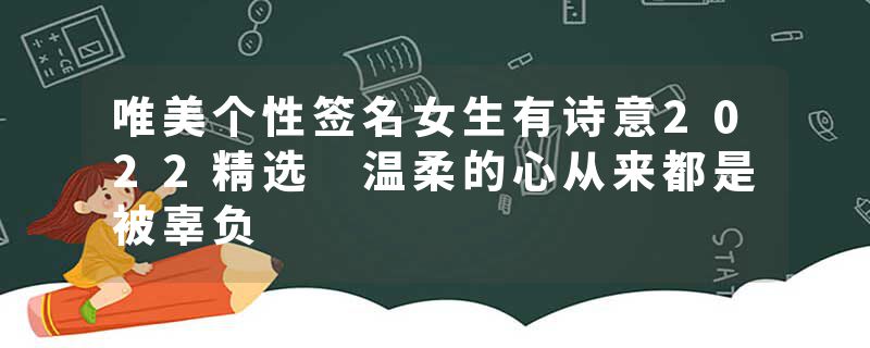 唯美个性签名女生有诗意2022精选 温柔的心从来都是被辜负