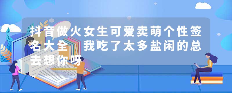 抖音做火女生可爱卖萌个性签名大全 我吃了太多盐闲的总去想你呀