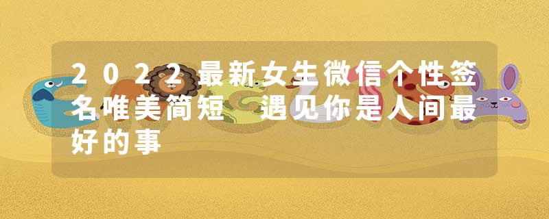 2022最新女生微信个性签名唯美简短 遇见你是人间最好的事