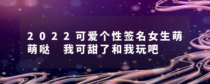 2022可爱个性签名女生萌萌哒 我可甜了和我玩吧