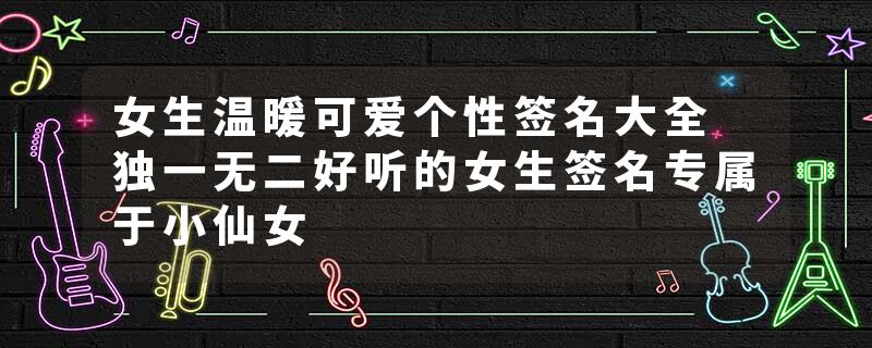 女生温暖可爱个性签名大全 独一无二好听的女生签名专属于小仙女