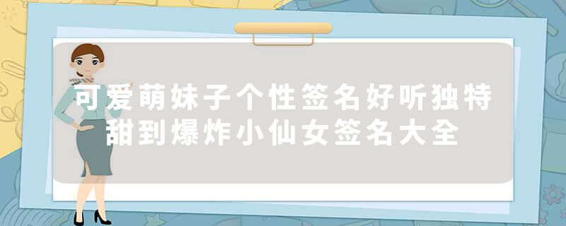 可爱萌妹子个性签名好听独特 甜到爆炸小仙女签名大全
