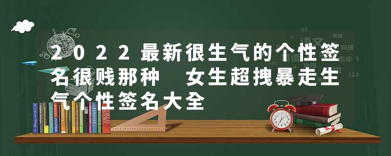 2022最新很生气的个性签名很贱那种 女生超拽暴走生气个性签名大全