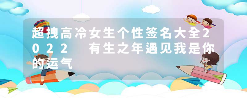 超拽高冷女生个性签名大全2022 有生之年遇见我是你的运气