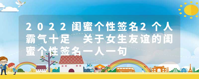 2022闺蜜个性签名2个人霸气十足 关于女生友谊的闺蜜个性签名一人一句