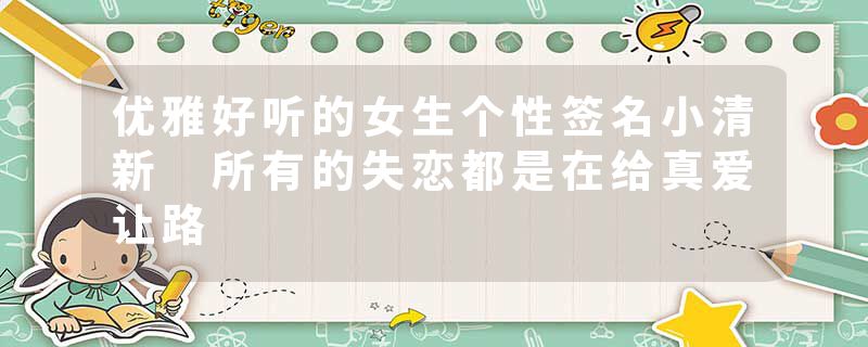 优雅好听的女生个性签名小清新 所有的失恋都是在给真爱让路