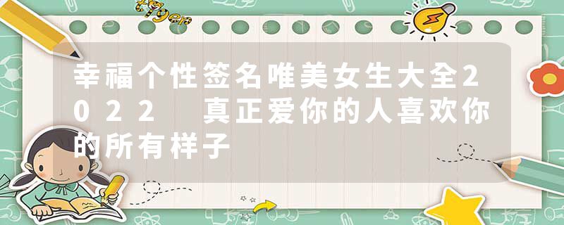 幸福个性签名唯美女生大全2022 真正爱你的人喜欢你的所有样子